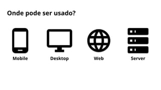 Onde pode ser usado?
Mobile Desktop Web Server
 
