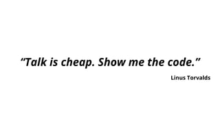 “Talk is cheap. Show me the code.”
Linus Torvalds
 