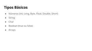 Tipos Básicos
● Números (Int, Long, Byte, Float, Double, Short)
● String
● Char
● Boolean (true ou false)
● Arrays
 