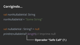 Corrigindo...
val nonNullableVal: String
nonNullableVal = "Some String"
val nullableVal : String? = null
println(nullableVal?.length) // Imprime null
Operador “Safe Call” (?.)
 