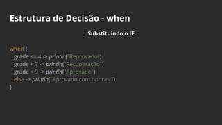 Estrutura de Decisão - when
Substituindo o IF
when {
grade <= 4 -> println("Reprovado")
grade < 7 -> println("Recuperação")
grade < 9 -> println("Aprovado")
else -> println("Aprovado com honras.")
}
 