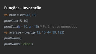 Funções - Invocação
val num = sum(42, 18)
printSum(15, 10)
printSum(b = 10, a = 15) // Parâmetros nomeados
val average = average(12, 10, 44, 99, 123)
printName()
printName("Felipe")
 