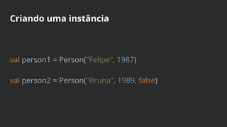 Criando uma instância
val person1 = Person("Felipe", 1987)
val person2 = Person("Bruna", 1989, false)
 