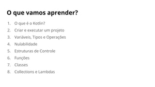 O que vamos aprender?
1. O que é o Kotlin?
2. Criar e executar um projeto
3. Variáveis, Tipos e Operações
4. Nulabilidade
5. Estruturas de Controle
6. Funções
7. Classes
8. Collections e Lambdas
 