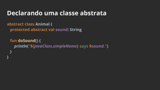 Declarando uma classe abstrata
abstract class Animal {
protected abstract val sound: String
fun doSound() {
println("${javaClass.simpleName} says $sound.")
}
}
 