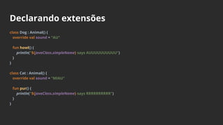 Declarando extensões
class Dog : Animal() {
override val sound = "AU"
fun howl() {
println("${javaClass.simpleName} says AUUUUUUUUUU")
}
}
class Cat : Animal() {
override val sound = "MIAU"
fun pur() {
println("${javaClass.simpleName} says RRRRRRRRRR")
}
}
 