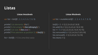 Listas
Listas Imutáveis
var list = listOf(1, 2, 3, 4, 5, 6, 7, 8, 9)
println("List elements: $list")
println("Is list empty? ${list.isEmpty()}")
println("List size: ${list.size}")
println("Print element at position 3: ${list[3]}")
list = listOf() // Cria uma lista vazia
Listas Mutáveis
val list = mutableListOf(1, 2, 3, 4, 5, 6, 7, 8, 9)
list[0] = 2 // [2,2,3,4,5,6,7,8,9]
list.add(10) // [2,2,3,4,5,6,7,8,9,10]
list += 15 // [2,2,3,4,5,6,7,8,9,10,15]
list.removeAt(0) // [2,3,4,5,6,7,8,9,10]
list.remove(9) // [2,3,4,5,6,7,8,10]
list.clear() // []
 