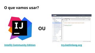 O que vamos usar?
IntelliJ Community Edition try.kotlinlang.org
OU
 