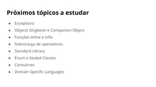 Próximos tópicos a estudar
● Exceptions
● Objects Singleton e Companion Object
● Funções Inline e Infix
● Sobrecarga de operadores
● Standard Library
● Enum e Sealed Classes
● Coroutines
● Domain Specific Languages
 