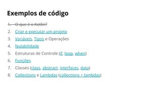 Exemplos de código
1. O que é o Kotlin?
2. Criar e executar um projeto
3. Variáveis, Tipos e Operações
4. Nulabilidade
5. Estruturas de Controle (if, loop, when)
6. Funções
7. Classes (class, abstract, interfaces, data)
8. Collections e Lambdas (collections + lambdas)
 