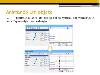 Animando um objeto
4. Controle a linha do tempo (linha vertical em vermelho) e
modifique o objeto como desejar.
 