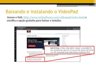 Baixando e instalando o VideoPad
Acesse o link: http://www.nchsoftware.com/videopad/index.html e
escolha a opção gratuita para baixar a instalar.
 
