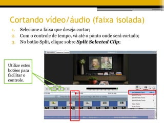 Cortando vídeo/áudio (faixa isolada)
1. Selecione a faixa que deseja cortar;
2. Com o controle de tempo, vá até o ponto onde será cortado;
3. No botão Split, clique sobre Split Selected Clip;
Utilize estes
botões para
facilitar o
controle.
 