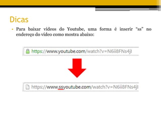 Dicas
• Para baixar vídeos do Youtube, uma forma é inserir “ss” no
endereço do vídeo como mostra abaixo:
 
