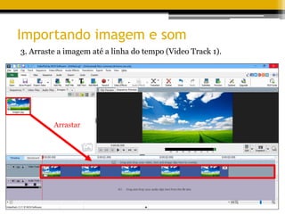 Importando imagem e som
3. Arraste a imagem até a linha do tempo (Video Track 1).
Arrastar
 