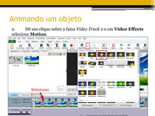 Animando um objeto
2. Dê um clique sobre a faixa Video Track 2 e em Video Effects
selecione Motion.
Selecionar
 