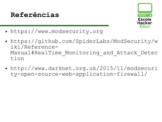 Referências
● https://www.modsecurity.org
● https://github.com/SpiderLabs/ModSecurity/w
iki/Reference-
Manual#RealTime_Monitoring_and_Attack_Detec
tion
● http://www.darknet.org.uk/2015/11/modsecuri
ty-open-source-web-application-firewall/
 