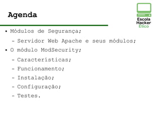 Agenda
● Módulos de Segurança;
– Servidor Web Apache e seus módulos;
● O módulo ModSecurity;
– Características;
– Funcionamento;
– Instalação;
– Configuração;
– Testes.
 