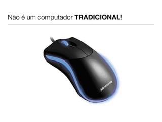 Não é um computador TRADICIONAL!
 