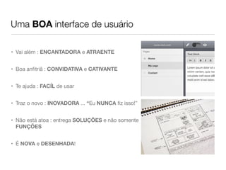Uma BOA interface de usuário

• Vai além : ENCANTADORA e ATRAENTE


• Boa anﬁtriã : CONVIDATIVA e CATIVANTE


• Te ajuda : FACÍL de usar


• Traz o novo : INOVADORA ... “Eu NUNCA ﬁz isso!”


• Não está atoa : entrega SOLUÇÕES e não somente
  FUNÇÕES


• É NOVA e DESENHADA!
 