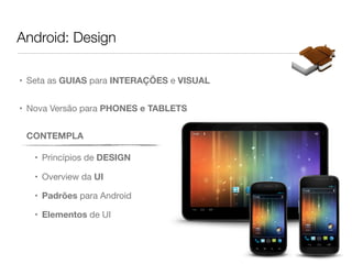 Android: Design

• Seta as GUIAS para INTERAÇÕES e VISUAL


• Nova Versão para PHONES e TABLETS


 CONTEMPLA

   • Princípios de DESIGN

   • Overview da UI

   • Padrões para Android

   • Elementos de UI
 