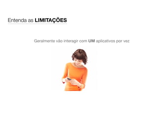 Entenda as LIMITAÇÕES
Geralmente vão interagir com UM aplicativos por vez
 
