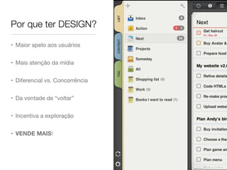 • Maior apelo aos usuários
• Mais atenção da mídia
• Diferencial vs. Concorrência
• Da vontade de “voltar”
• Incentiva a exploração
• VENDE MAIS!
Por que ter DESIGN?
 