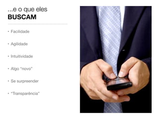 • Facilidade
• Agilidade
• Intuitividade
• Algo “novo”
• Se surpreender
• “Transparência”
...e o que eles
BUSCAM
 