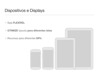 Dispositivos e Displays
• Seja FLEXÍVEL
• OTIMIZE layouts para diferentes telas
• Recursos para diferentes DPIs
 