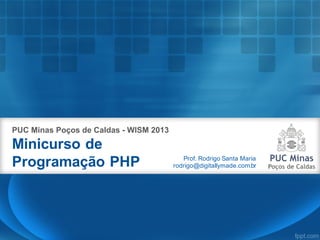 Minicurso de
Programação PHP
PUC Minas Poços de Caldas - WISM 2013
Prof. Rodrigo Santa Maria
rodrigo@digitallymade.com.br
 