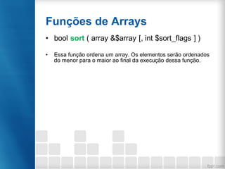 Funções de Arrays
• bool sort ( array &$array [, int $sort_flags ] )
• Essa função ordena um array. Os elementos serão ordenados
do menor para o maior ao final da execução dessa função.
 