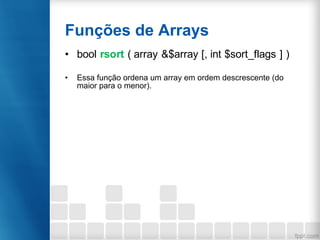 Funções de Arrays
• bool rsort ( array &$array [, int $sort_flags ] )
• Essa função ordena um array em ordem descrescente (do
maior para o menor).
 