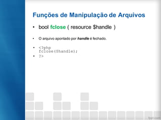 Funções de Manipulação de Arquivos
• bool fclose ( resource $handle )
• O arquivo apontado por handle é fechado.
• <?php
fclose($handle);
• ?>
 