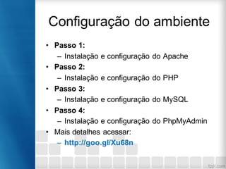 Configuração do ambiente
• Passo 1:
– Instalação e configuração do Apache
• Passo 2:
– Instalação e configuração do PHP
• Passo 3:
– Instalação e configuração do MySQL
• Passo 4:
– Instalação e configuração do PhpMyAdmin
• Mais detalhes acessar:
– http://goo.gl/Xu68n
 