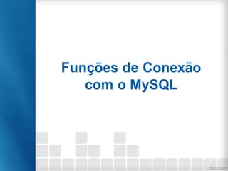 Funções de Conexão
com o MySQL
 