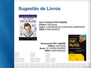 Sugestão de Livros
Use a Cabeça! PHP & MySQL
Editora: Alta Books
Autor: LYNN BEIGHLEY & MICHAELMORRISON
ISBN: 9788576085027
Dominando PHP e MySQL
Editora: Alta Books
Autor: W. JASON GILMORE
ISBN: 9788576083023
 