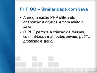 PHP OO – Similaridade com Java
• A programação PHP utilizando
orientação a objetos lembra muito o
Java.
• O PHP permite a criação de classes,
com métodos e atributos private, public,
protected e static.
 