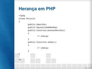 Herança em PHP
<?php
class Veiculo
{
public $marcha;
public $quantidadeRodas;
public function passarMarcha()
{
// código
}
public function andar()
{
// código
}
}
?>
 