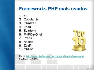 Frameworks PHP mais usados
1. Yii
2. CodeIgniter
3. CakePHP
4. Zend
5. Symfony
6. PHPDevShell
7. Prado
8. Akelos
9. ZooP
10.QPHP
Fonte: http://www.phpframeworks.com/top-10-php-frameworks
Em Maio de 2013
 