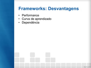 Frameworks: Desvantagens
• Performance
• Curva de aprendizado
• Dependência
 