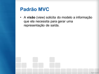 Padrão MVC
• A visão (view) solicita do modelo a informação
que ela necessita para gerar uma
representação de saída.
 