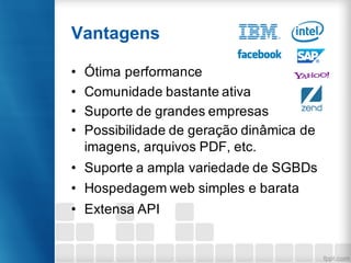 Vantagens
• Ótima performance
• Comunidade bastante ativa
• Suporte de grandes empresas
• Possibilidade de geração dinâmica de
imagens, arquivos PDF, etc.
• Suporte a ampla variedade de SGBDs
• Hospedagem web simples e barata
• Extensa API
 
