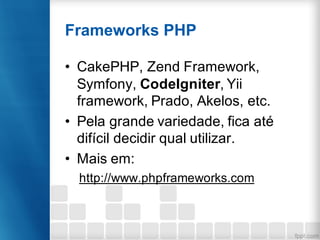 Frameworks PHP
• CakePHP, Zend Framework,
Symfony, CodeIgniter, Yii
framework, Prado, Akelos, etc.
• Pela grande variedade, fica até
difícil decidir qual utilizar.
• Mais em:
http://www.phpframeworks.com
 