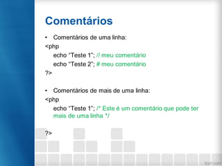Comentários
• Comentários de uma linha:
<php
echo “Teste 1”; // meu comentário
echo “Teste 2”; # meu comentário
?>
• Comentários de mais de uma linha:
<php
echo “Teste 1”; /* Este é um comentário que pode ter
mais de uma linha */
?>
 