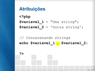Atribuições
<?php
$variavel_1 = "Uma string";
$variavel_2 = 'Outra string';
// Concatenando strings
echo $variavel_1 . $variavel_2;
?>
 
