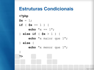 Estruturas Condicionais
<?php
$x = 1;
if ( $x == 1 ) {
echo "x == 1";
} else if ( $x > 1 ) {
echo "x maior que 1";
} else {
echo "x menor que 1";
}
?>
 