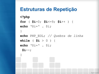Estruturas de Repetição
<?php
for ( $i=0; $i<=9; $i++ ) {
echo ‘$i=‘ . $i;
}
echo PHP_EOL; // Quebra de linha
while ( $i > 0 ) {
echo ‘$i=‘ . $i;
$i--;
}
 