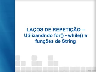 LAÇOS DE REPETIÇÃO –
Utilizandndo for() - while() e
funções de String
 