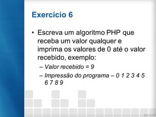 Exercício 6
• Escreva um algoritmo PHP que
receba um valor qualquer e
imprima os valores de 0 até o valor
recebido, exemplo:
– Valor recebido = 9
– Impressão do programa – 0 1 2 3 4 5
6 7 8 9
 