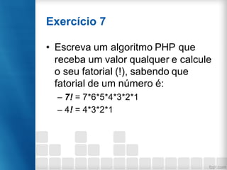 Exercício 7
• Escreva um algoritmo PHP que
receba um valor qualquer e calcule
o seu fatorial (!), sabendo que
fatorial de um número é:
– 7! = 7*6*5*4*3*2*1
– 4! = 4*3*2*1
 
